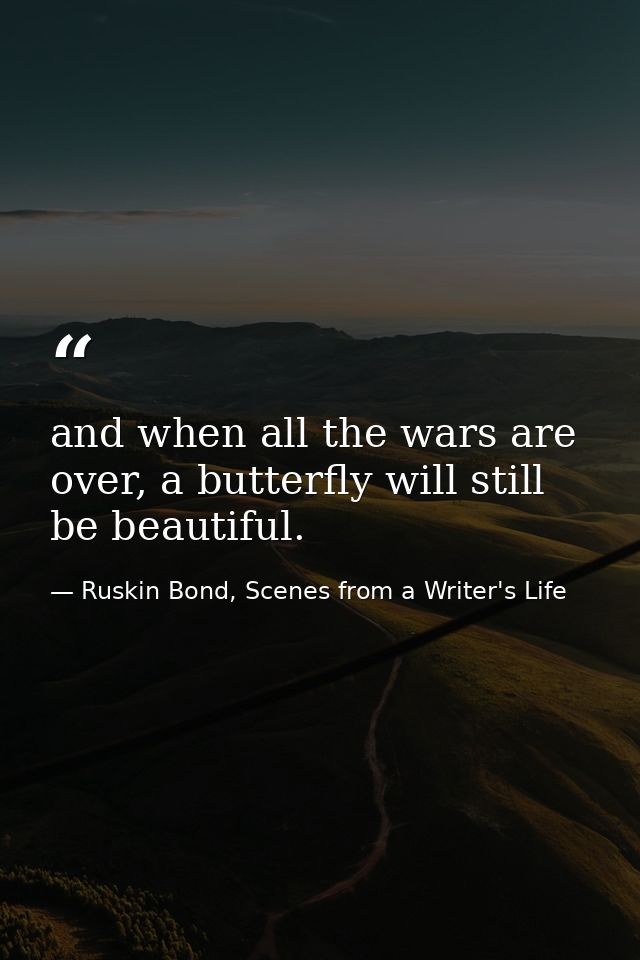 and when all the wars are over, a butterfly will still be beautiful. — Ruskin Bond, Scenes from a Writer's Life