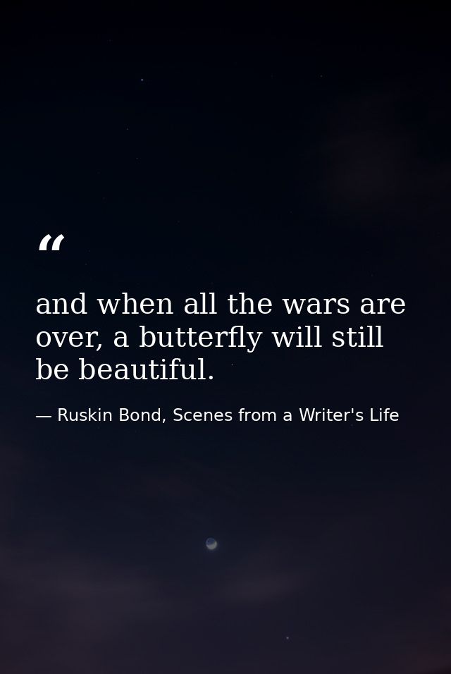 and when all the wars are over, a butterfly will still be beautiful. — Ruskin Bond, Scenes from a Writer's Life