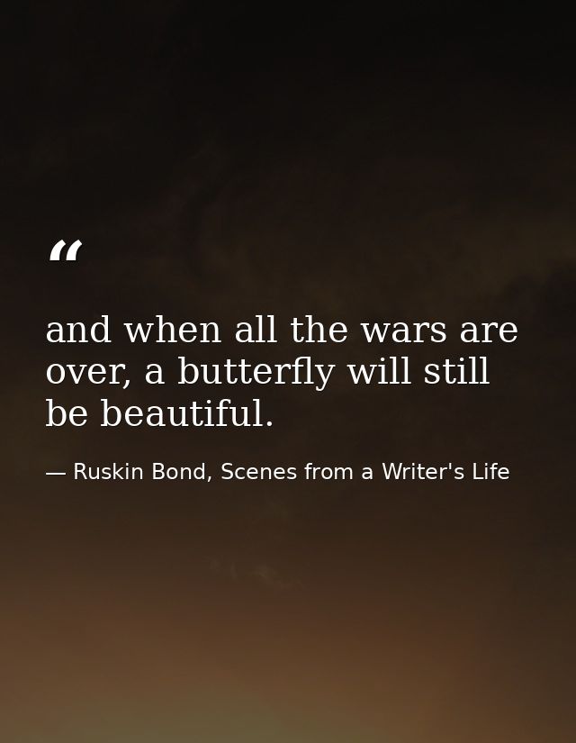 and when all the wars are over, a butterfly will still be beautiful. — Ruskin Bond, Scenes from a Writer's Life