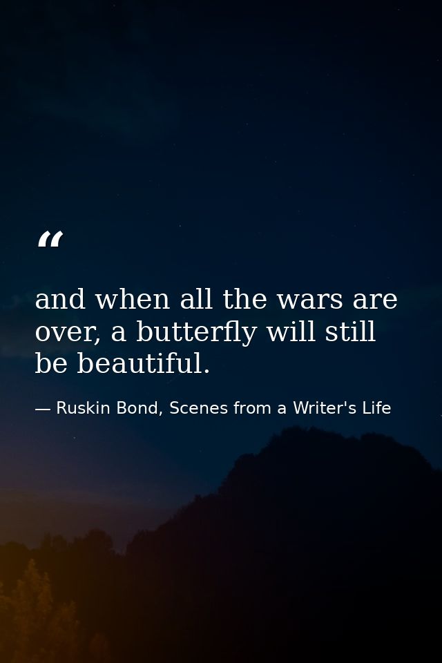 and when all the wars are over, a butterfly will still be beautiful. — Ruskin Bond, Scenes from a Writer's Life