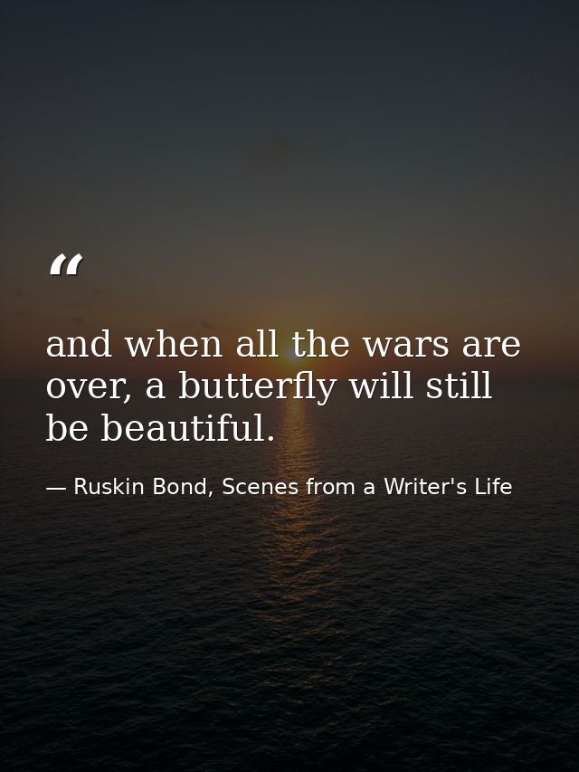 and when all the wars are over, a butterfly will still be beautiful. — Ruskin Bond, Scenes from a Writer's Life