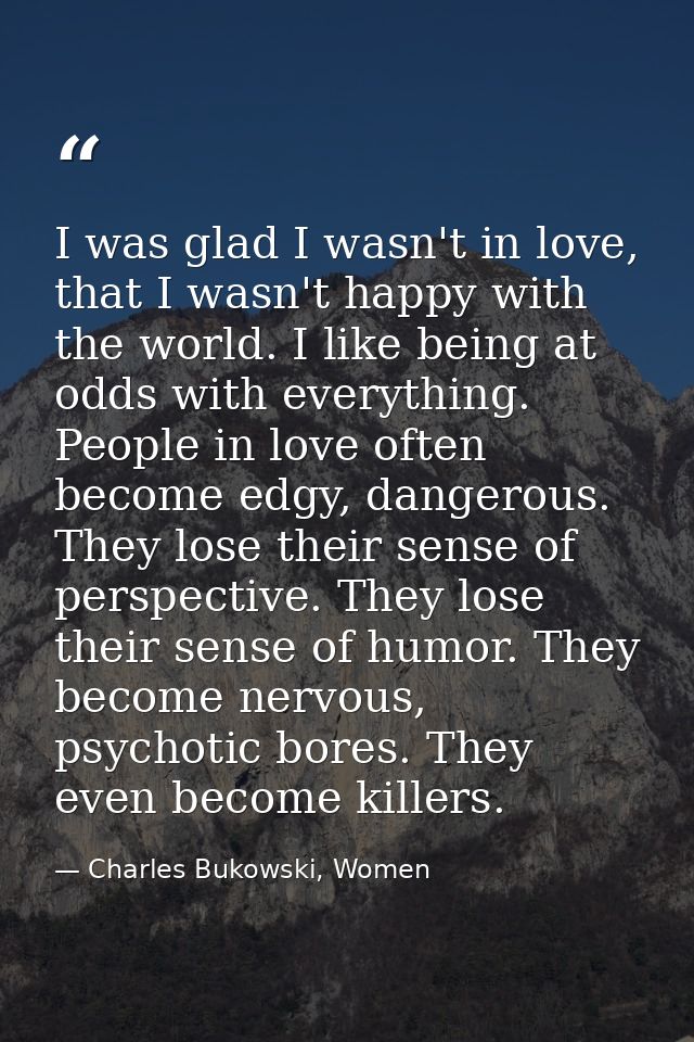 I was glad I wasn't in love, that I wasn't happy with the world. I like being at odds with everything. People in love of — Charles Bukowski, Women
