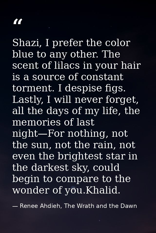Shazi, I prefer the color blue to any other. The scent of lilacs in your hair is a source of constant torment. I despise — Renee Ahdieh, The Wrath and the Dawn