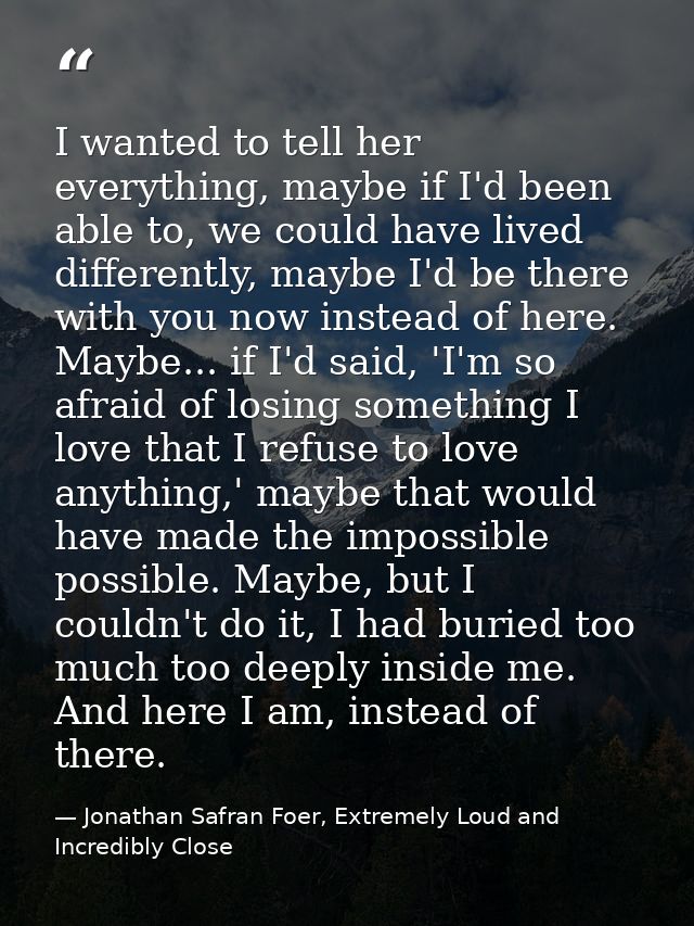 I wanted to tell her everything, maybe if I'd been able to, we could have lived differently, maybe I'd be there with you — Jonathan Safran Foer, Extremely Loud and Incredibly Close