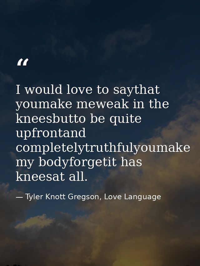I would love to saythat youmake meweak in the kneesbutto be quite upfrontand completelytruthfulyoumake my bodyforgetit h — Tyler Knott Gregson, Love Language