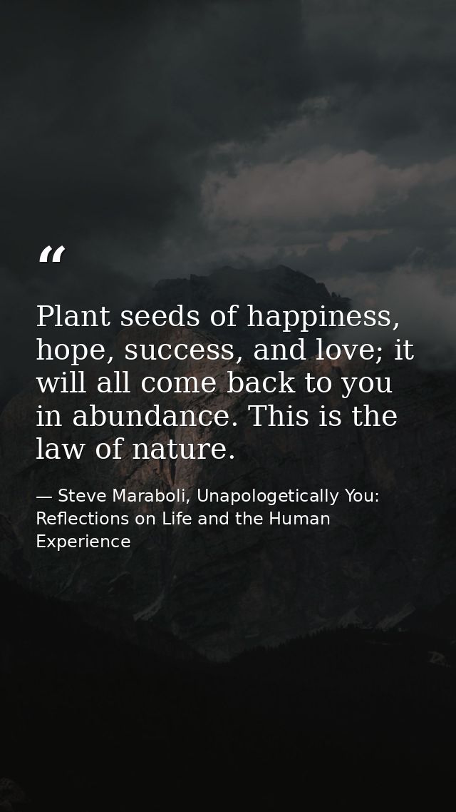 Plant seeds of happiness, hope, success, and love; it will all come back to you in abundance. This is the law of nature. — Steve Maraboli, Unapologetically You: Reflections on Life and the Human Experience