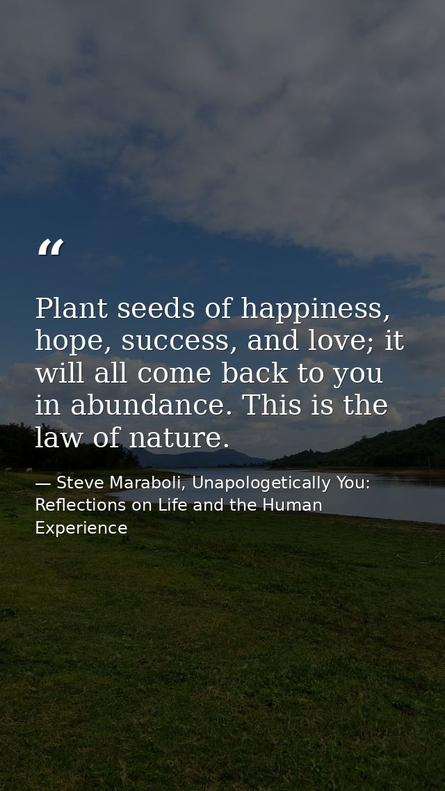 Plant seeds of happiness, hope, success, and love; it will all come back to you in abundance. This is the law of nature. — Steve Maraboli, Unapologetically You: Reflections on Life and the Human Experience