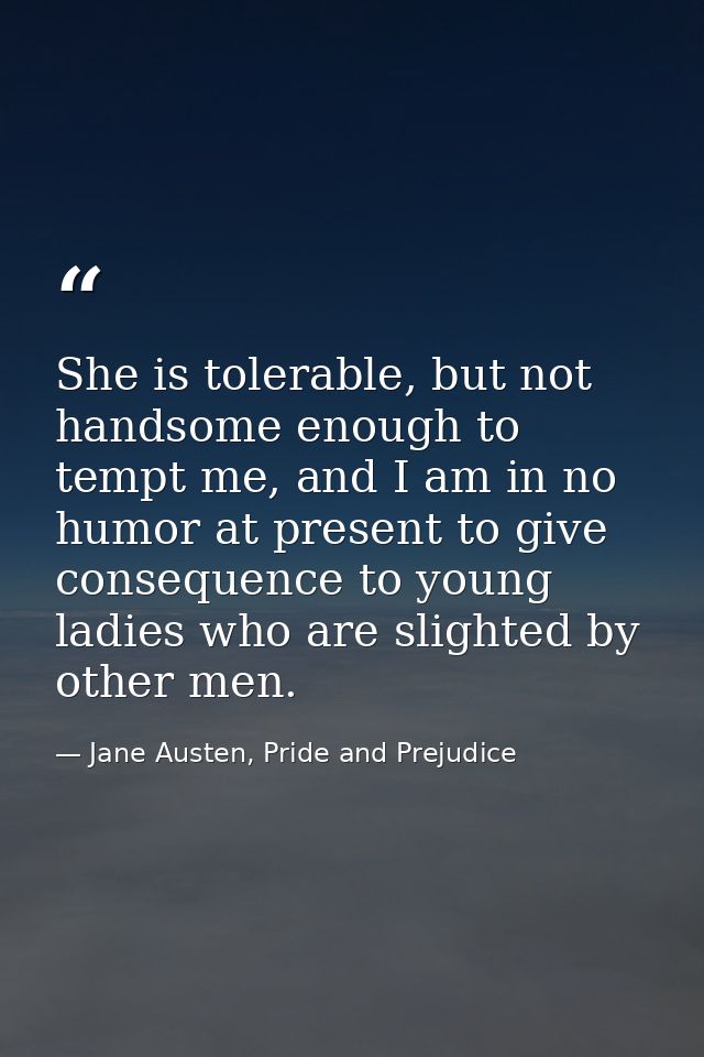 She is tolerable, but not handsome enough to tempt me, and I am in no humor at present to give consequence to young ladi — Jane Austen, Pride and Prejudice