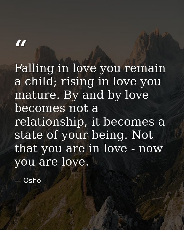 Falling in love you remain a child; rising in love you mature. By and by love becomes not a relationship, it becomes a s — Osho