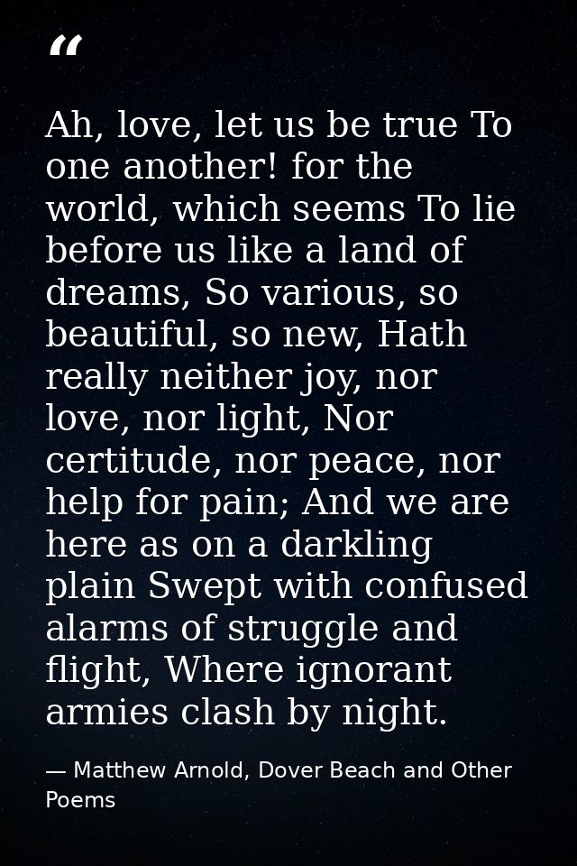 Ah, love, let us be true To one another! for the world, which seems To lie before us like a land of dreams, So various,  — Matthew Arnold, Dover Beach and Other Poems