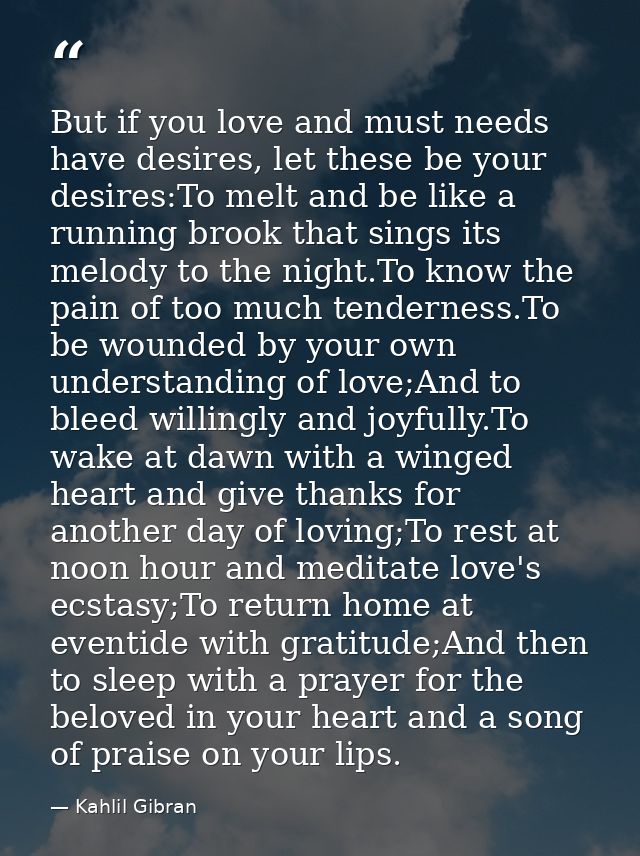But if you love and must needs have desires, let these be your desires:To melt and be like a running brook that sings it — Kahlil Gibran