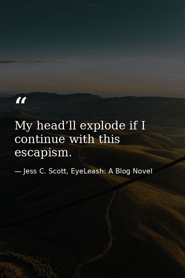 My head’ll explode if I continue with this escapism. — Jess C. Scott, EyeLeash: A Blog Novel