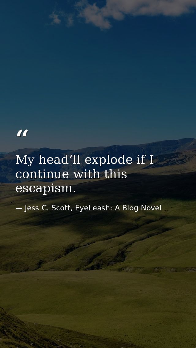 My head’ll explode if I continue with this escapism. — Jess C. Scott, EyeLeash: A Blog Novel