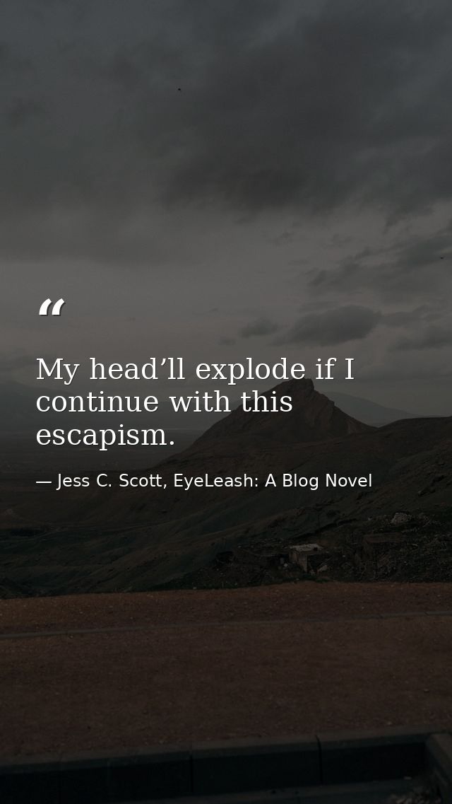 My head’ll explode if I continue with this escapism. — Jess C. Scott, EyeLeash: A Blog Novel
