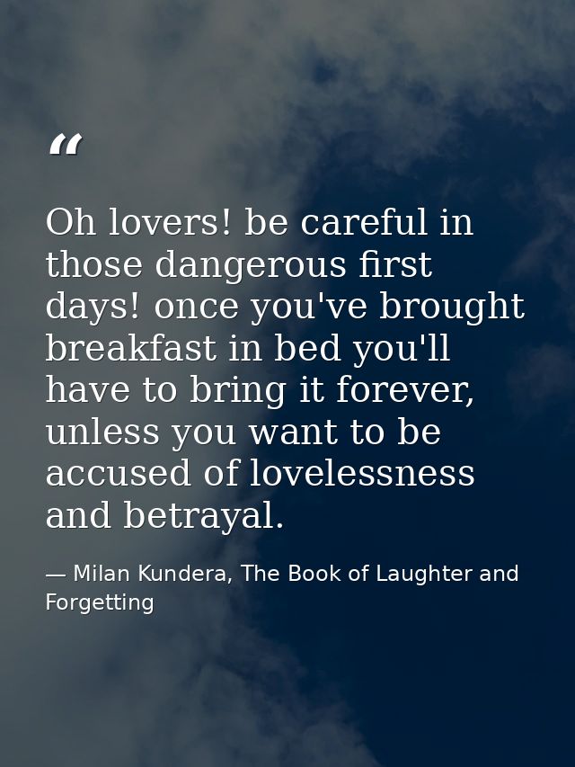 Oh lovers! be careful in those dangerous first days! once you've brought breakfast in bed you'll have to bring it foreve — Milan Kundera, The Book of Laughter and Forgetting