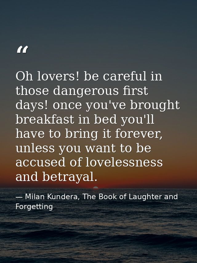 Oh lovers! be careful in those dangerous first days! once you've brought breakfast in bed you'll have to bring it foreve — Milan Kundera, The Book of Laughter and Forgetting