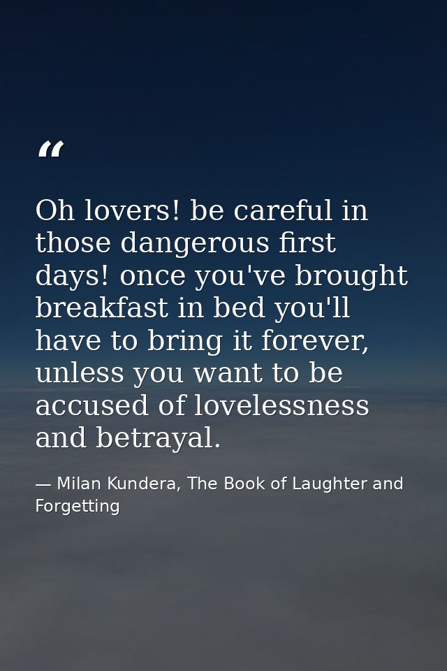 Oh lovers! be careful in those dangerous first days! once you've brought breakfast in bed you'll have to bring it foreve — Milan Kundera, The Book of Laughter and Forgetting