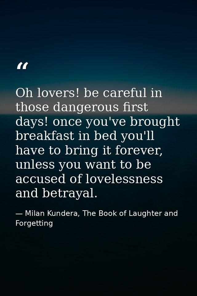 Oh lovers! be careful in those dangerous first days! once you've brought breakfast in bed you'll have to bring it foreve — Milan Kundera, The Book of Laughter and Forgetting