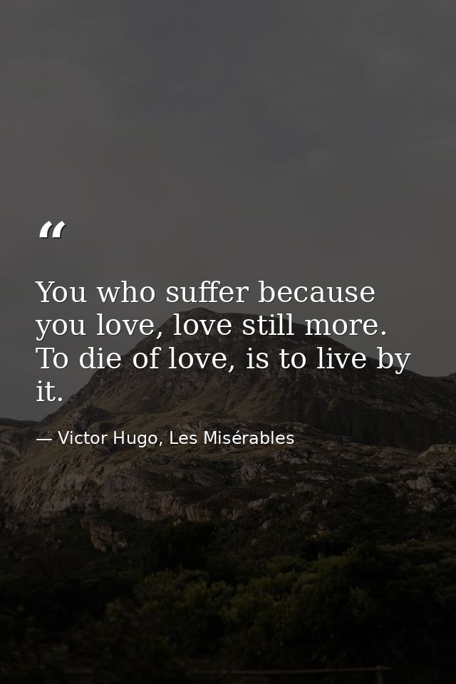 You who suffer because you love, love still more. To die of love, is to live by it. — Victor Hugo, Les Misérables