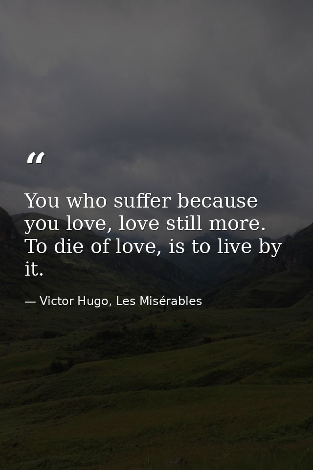 You who suffer because you love, love still more. To die of love, is to live by it. — Victor Hugo, Les Misérables