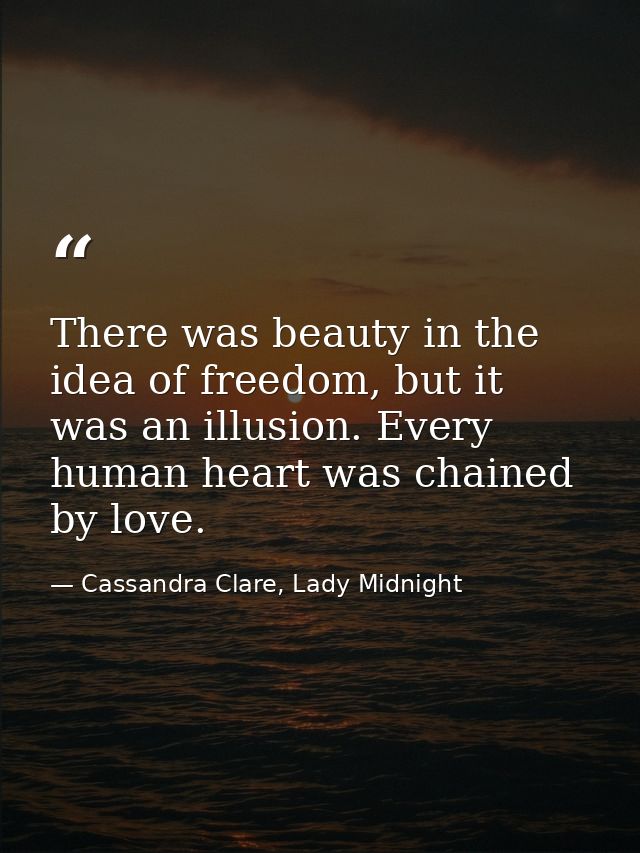 There was beauty in the idea of freedom, but it was an illusion. Every human heart was chained by love. — Cassandra Clare, Lady Midnight