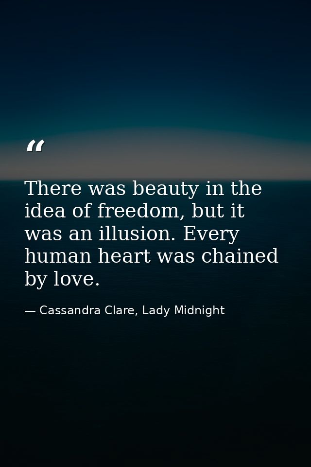 There was beauty in the idea of freedom, but it was an illusion. Every human heart was chained by love. — Cassandra Clare, Lady Midnight