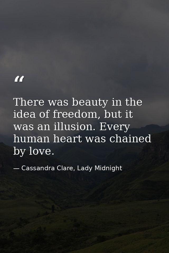 There was beauty in the idea of freedom, but it was an illusion. Every human heart was chained by love. — Cassandra Clare, Lady Midnight