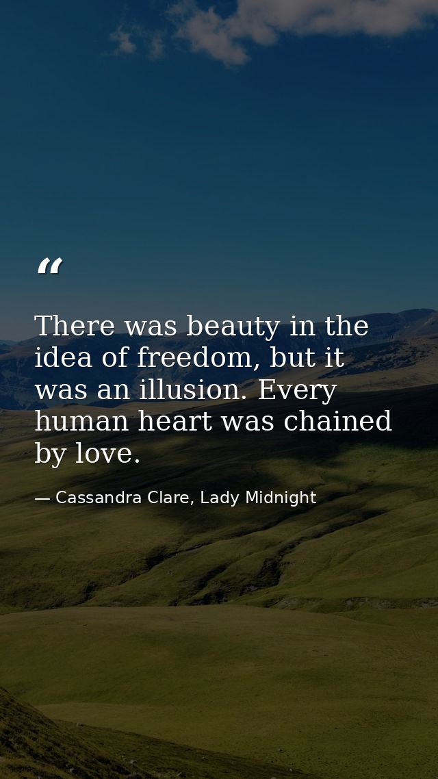 There was beauty in the idea of freedom, but it was an illusion. Every human heart was chained by love. — Cassandra Clare, Lady Midnight