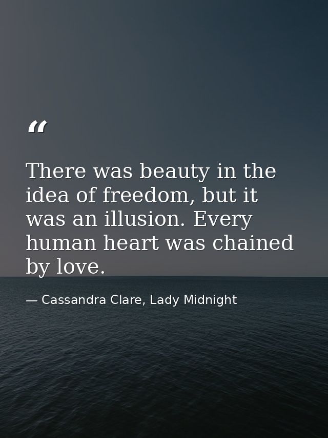 There was beauty in the idea of freedom, but it was an illusion. Every human heart was chained by love. — Cassandra Clare, Lady Midnight