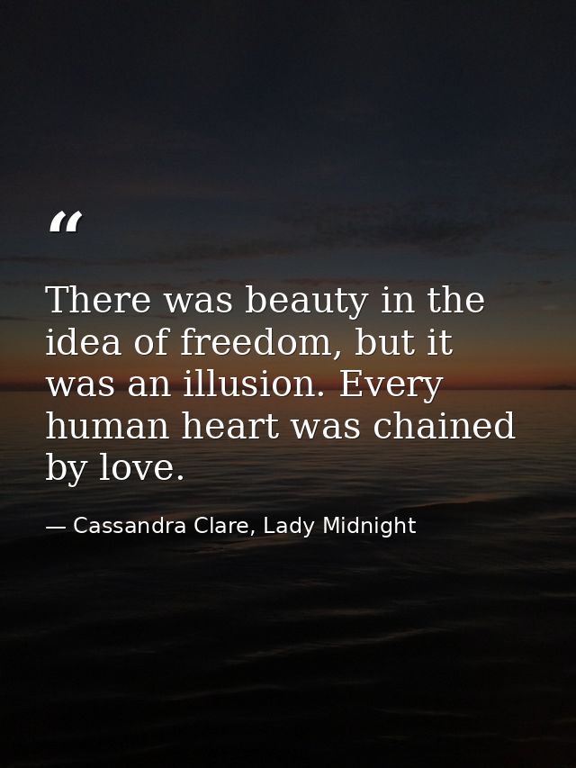 There was beauty in the idea of freedom, but it was an illusion. Every human heart was chained by love. — Cassandra Clare, Lady Midnight