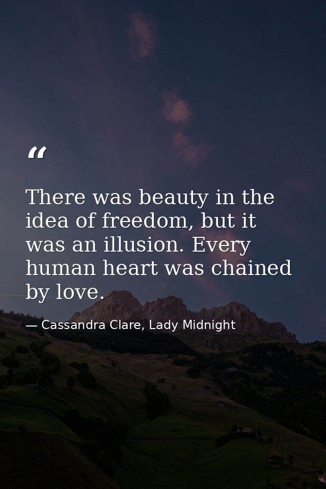 There was beauty in the idea of freedom, but it was an illusion. Every human heart was chained by love. — Cassandra Clare, Lady Midnight