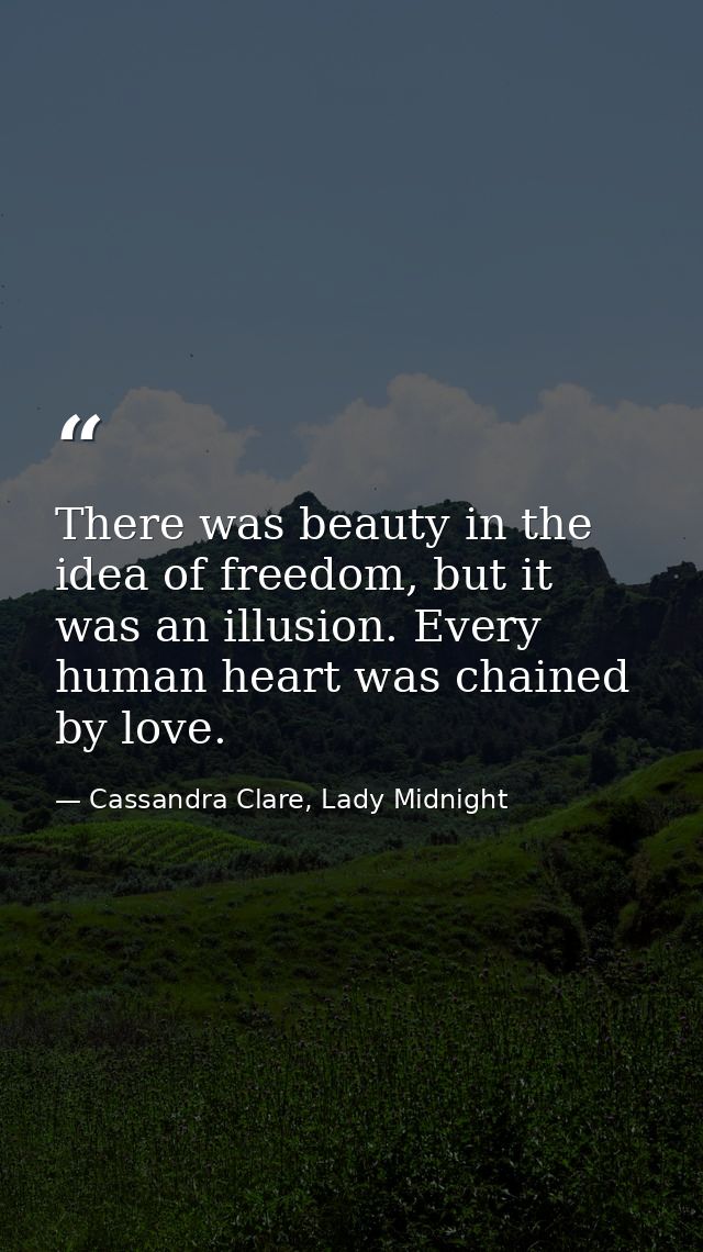 There was beauty in the idea of freedom, but it was an illusion. Every human heart was chained by love. — Cassandra Clare, Lady Midnight