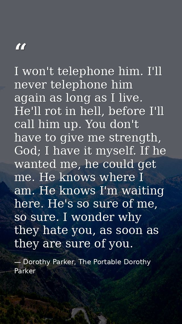I won't telephone him. I'll never telephone him again as long as I live. He'll rot in hell, before I'll call him up. You — Dorothy Parker, The Portable Dorothy Parker