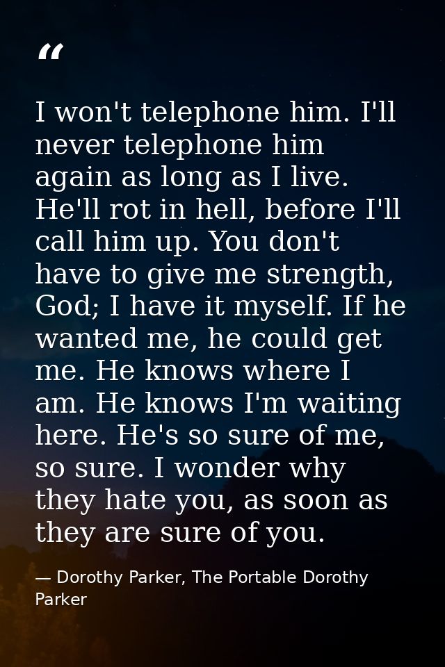 I won't telephone him. I'll never telephone him again as long as I live. He'll rot in hell, before I'll call him up. You — Dorothy Parker, The Portable Dorothy Parker