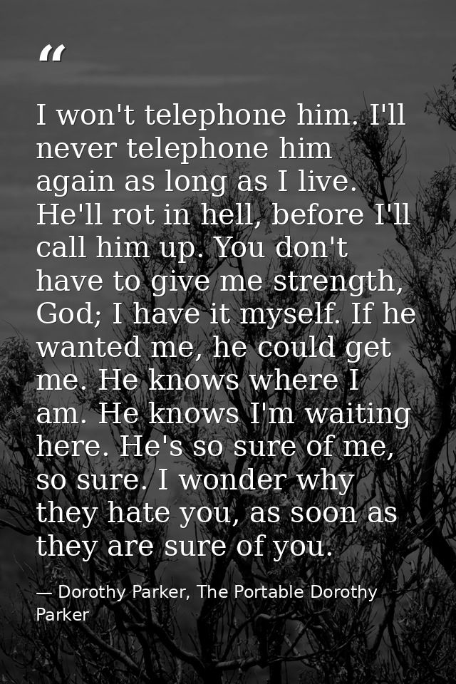 I won't telephone him. I'll never telephone him again as long as I live. He'll rot in hell, before I'll call him up. You — Dorothy Parker, The Portable Dorothy Parker