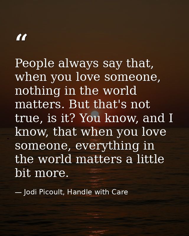 People always say that, when you love someone, nothing in the world matters. But that's not true, is it? You know, and I — Jodi Picoult, Handle with Care