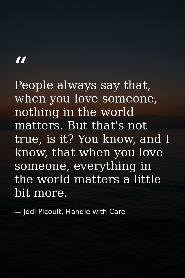 People always say that, when you love someone, nothing in the world matters. But that's not true, is it? You know, and I — Jodi Picoult, Handle with Care