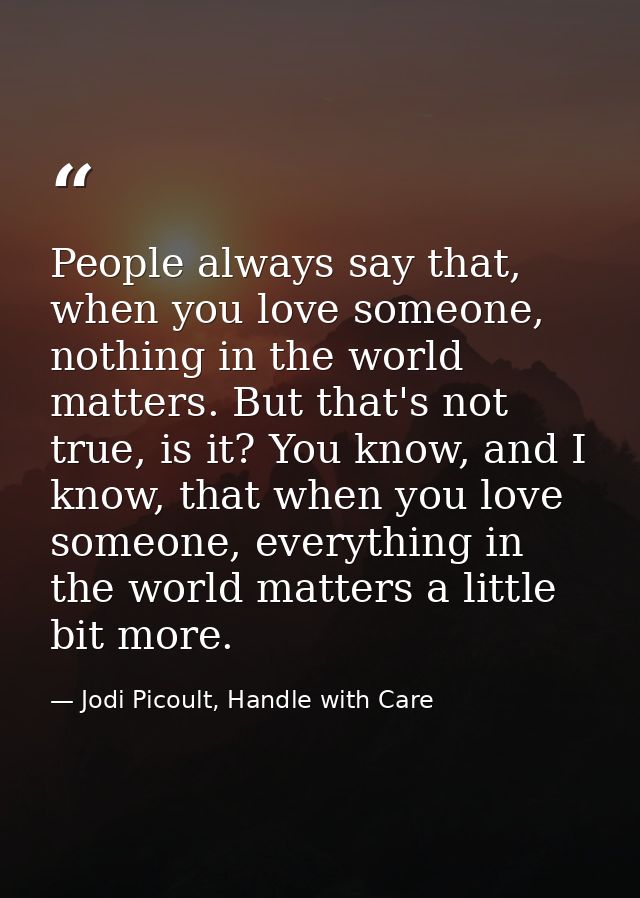 People always say that, when you love someone, nothing in the world matters. But that's not true, is it? You know, and I — Jodi Picoult, Handle with Care