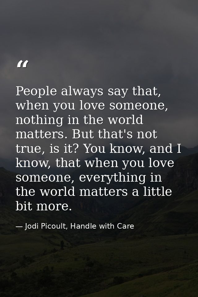 People always say that, when you love someone, nothing in the world matters. But that's not true, is it? You know, and I — Jodi Picoult, Handle with Care