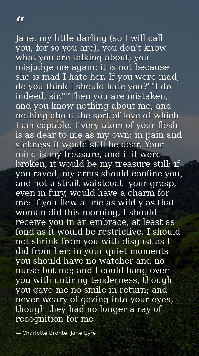 Jane, my little darling (so I will call you, for so you are), you don't know what you are talking about; you misjudge me — Charlotte Brontë, Jane Eyre