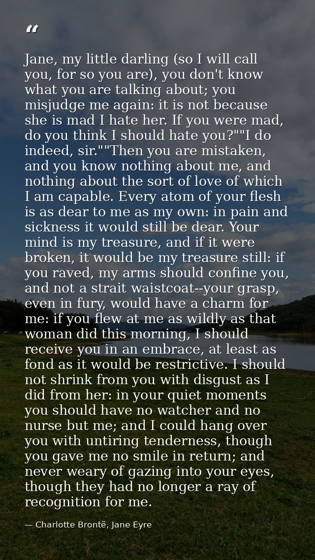 Jane, my little darling (so I will call you, for so you are), you don't know what you are talking about; you misjudge me — Charlotte Brontë, Jane Eyre