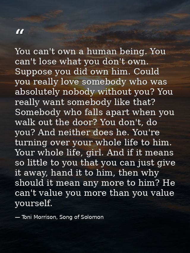 You can't own a human being. You can't lose what you don't own. Suppose you did own him. Could you really love somebody  — Toni Morrison, Song of Solomon