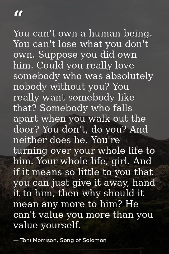 You can't own a human being. You can't lose what you don't own. Suppose you did own him. Could you really love somebody  — Toni Morrison, Song of Solomon