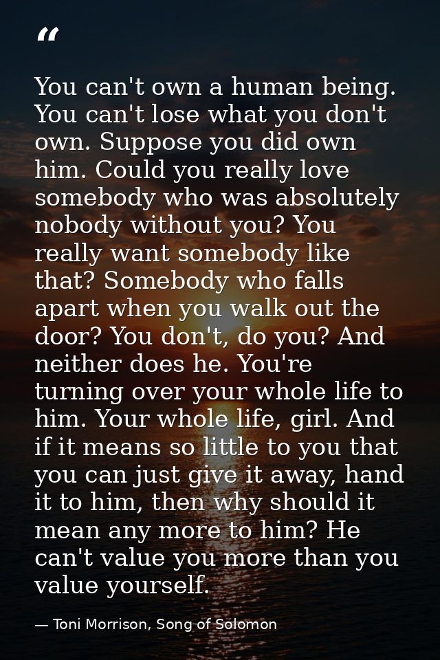You can't own a human being. You can't lose what you don't own. Suppose you did own him. Could you really love somebody  — Toni Morrison, Song of Solomon