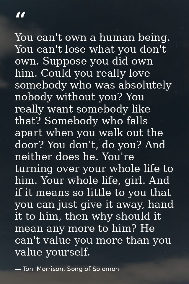 You can't own a human being. You can't lose what you don't own. Suppose you did own him. Could you really love somebody  — Toni Morrison, Song of Solomon