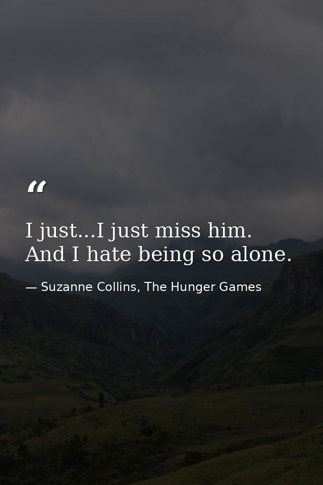 I just...I just miss him. And I hate being so alone. — Suzanne Collins, The Hunger Games
