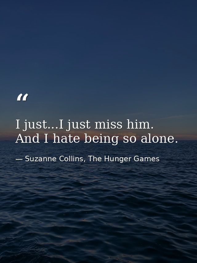 I just...I just miss him. And I hate being so alone. — Suzanne Collins, The Hunger Games
