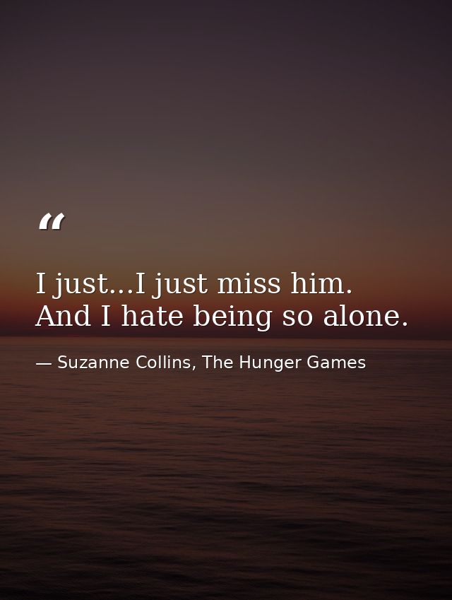 I just...I just miss him. And I hate being so alone. — Suzanne Collins, The Hunger Games