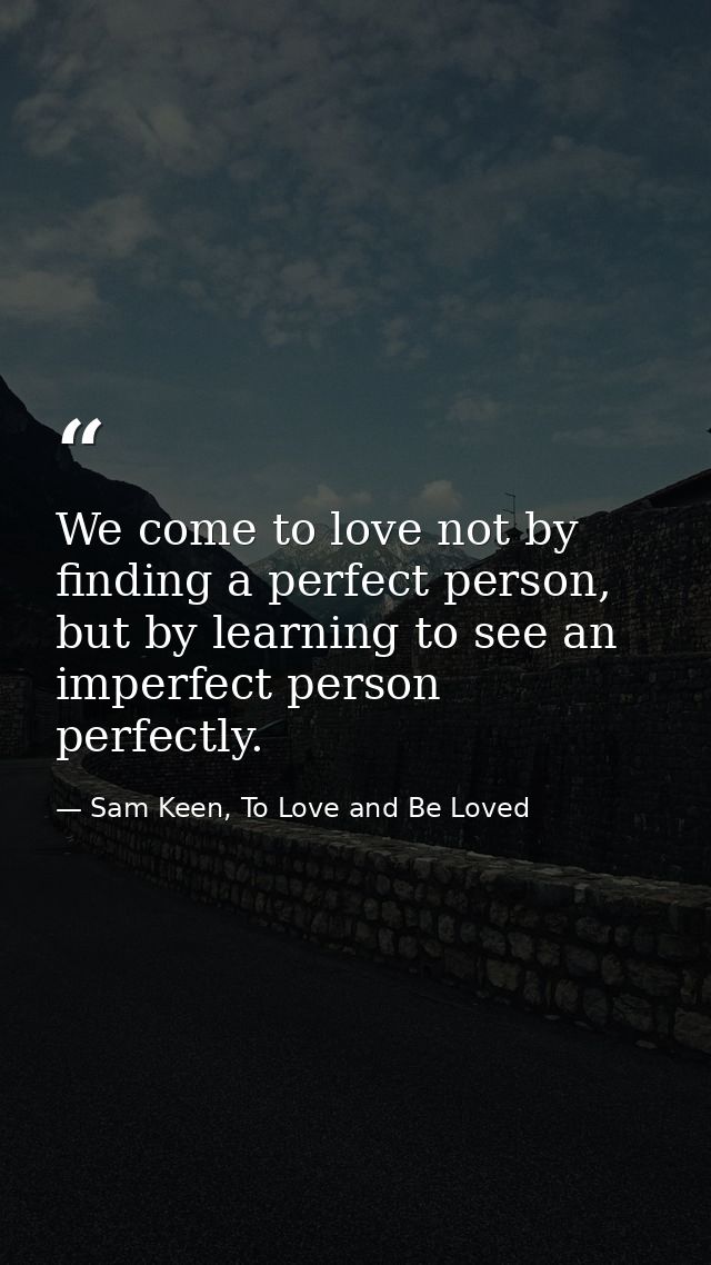 We come to love not by finding a perfect person, but by learning to see an imperfect person perfectly. — Sam Keen, To Love and Be Loved