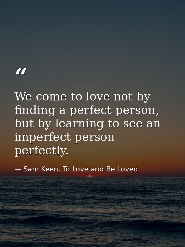 We come to love not by finding a perfect person, but by learning to see an imperfect person perfectly. — Sam Keen, To Love and Be Loved